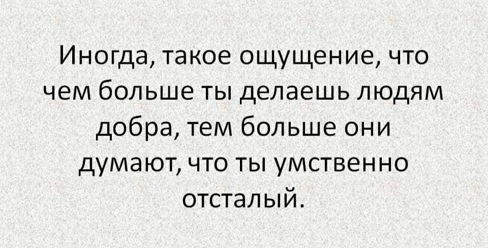 Иногда такое ощущение что чем больше ты делаешь людям добра тем больше они думают что ты умственно отсталый