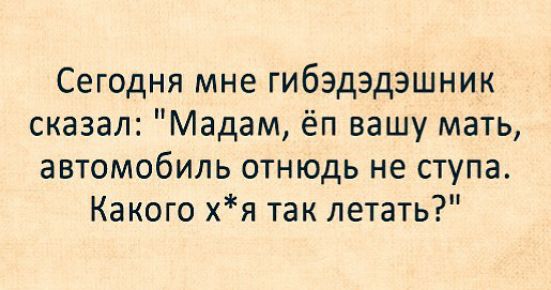 Сегодня мне гибэдэдэшник сказал Мадам ёп вашу мать автомобиль отнюдь не ступа Какого хя так летать