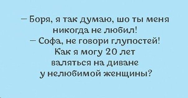 Боря я так думаю шо ты меня никогда не любил Софа не говори глупостей Как я могу 20 лет валяться на диване у нелюбимой женщины