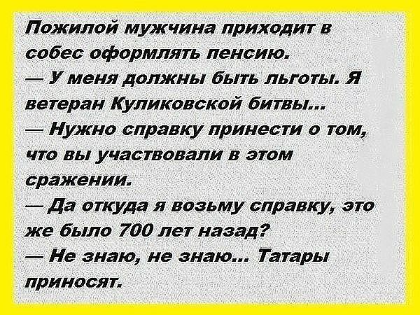 ПоЖилой мужчина приХодит в собес оформлять пенсию У меня должны быть льготы Я ветеран ликовакой битвы НУЖНО справку принести в том что вы участвовали в этом сражении Да откуда я возьму справку это же было 700 лет назад Не знаю не знаю Татары приносят