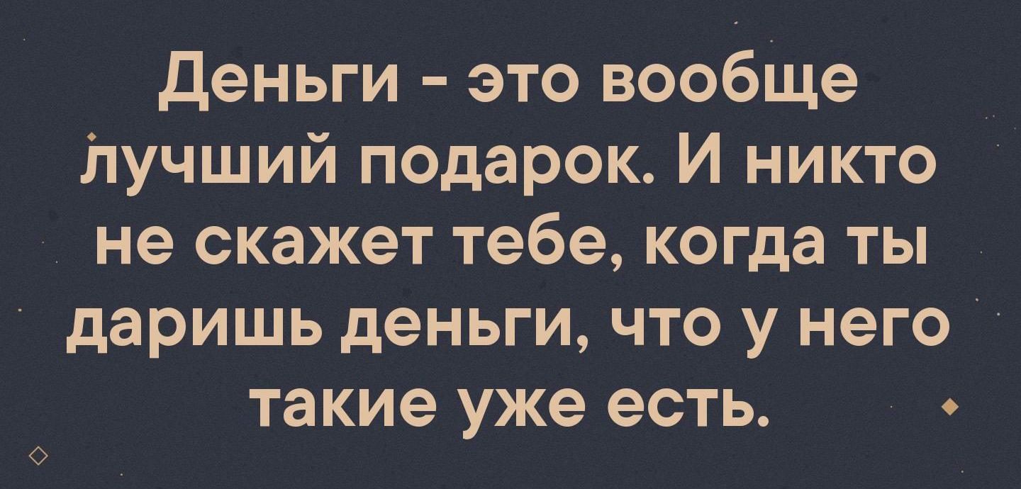 деньги это вообше 11учший подарок И никто не скажет тебе когда ты даришь деньги что у него такие уже есть