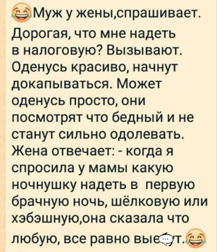 МУЖ у женыспрашивает Дорогая что мне надеть в налоговую Вызывают Оденусь красиво начнут докапываться Может оденусь просто они посмотрят что бедный и не станут сильно одолевать Жена отвечает когда я спросила у мамы какую ночнушку надеть в первую брачную ночь шёлковую или хэбэшнуюона сказала что любую все равно выеЭт