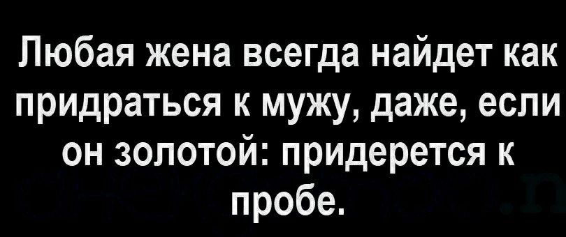 Любая жена всегда найдет как придраться к мужу даже если он золотой придерется к пробе