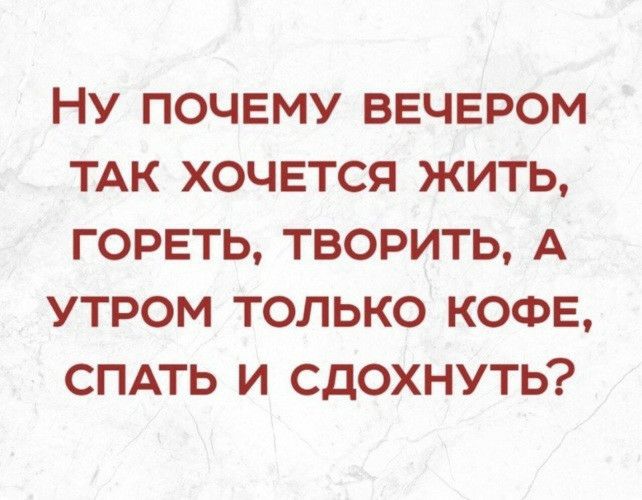 НУ ПОЧЕМУ ВЕЧЕРОМ ТАК ХОЧЕТСЯ ЖИТЬ ГОРЕТЬ ТВОРИТЬ А УТРОМ ТОЛЬКО КОФЕ СПАТЬ И СДОХНУТЬ