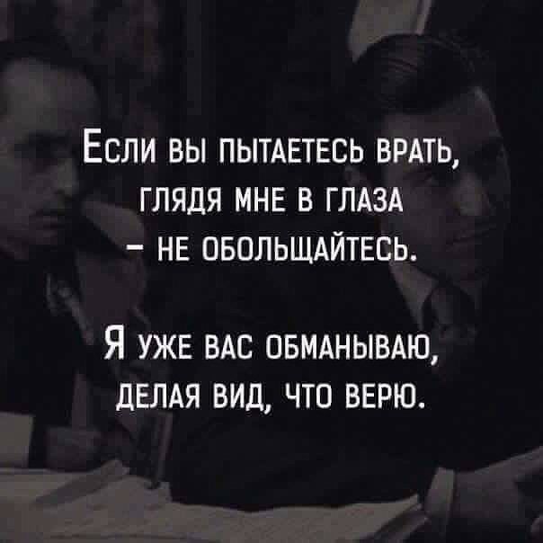 ЕСЛИ ВЫ ПЫТАЕТЕСЬ БРАТЬ ГЛЯДЯ МНЕ В ГЛАЗА НЕ ОБОЛЬЩАЙТЕСЬ Я УЖЕ ВАС ПБМАНЫВАЮ дЕЛАЯ ВИД ЧТО ВЕРЮ