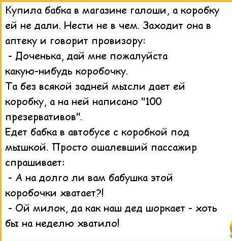 Купила бабка в магазине галоши а коробку ей не дали Нести не в чем Заходит она в аптеку и говорит провизору Доченька дай мне пожалуйста какую нибудь коробочку Та без всякой задней мысли дает ей коробку а на ней написано 100 презервативов Едет бабка в автобусе коробкой под мышкой Просто ошалевший пассажир спрашивает А на долго ли вам бабушка этой коробочки хватает Ой милок да как наш дед шоркает хо