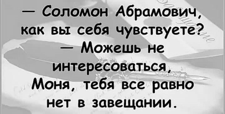Соломон Абрамович как вы себя чувствуете Можешь не интересоваться Моня тебя все равно нет в завещании