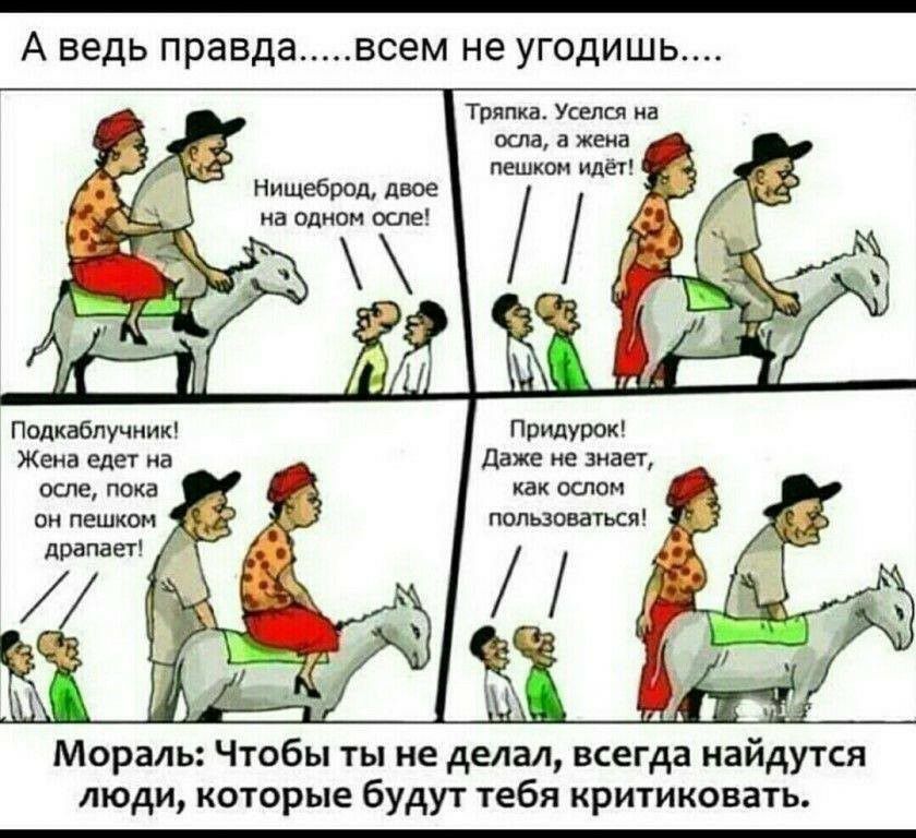 А ведь правда всем не угодишь Тряпка Уселсл на осла а жена пешком идёт Нищеброд двое на одном оспа Подкабпучник Жена едет на Даже не знает как оспом осле пока пользоваться он пешком драпает Мораль Чтобья ты не делал всегда найдутся люди которые будут тебя критиковать