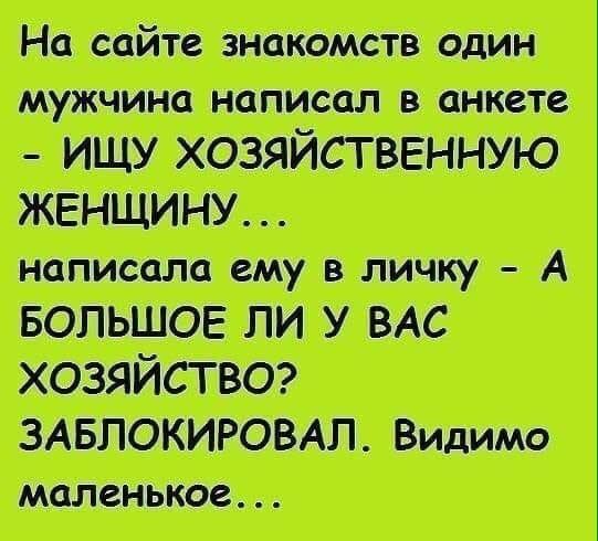 На сайте знакомств один. Мужчина написал в анкете  ищу хозяйственную написала ему в личку  а большое ли у вас заблокировал. Видимо