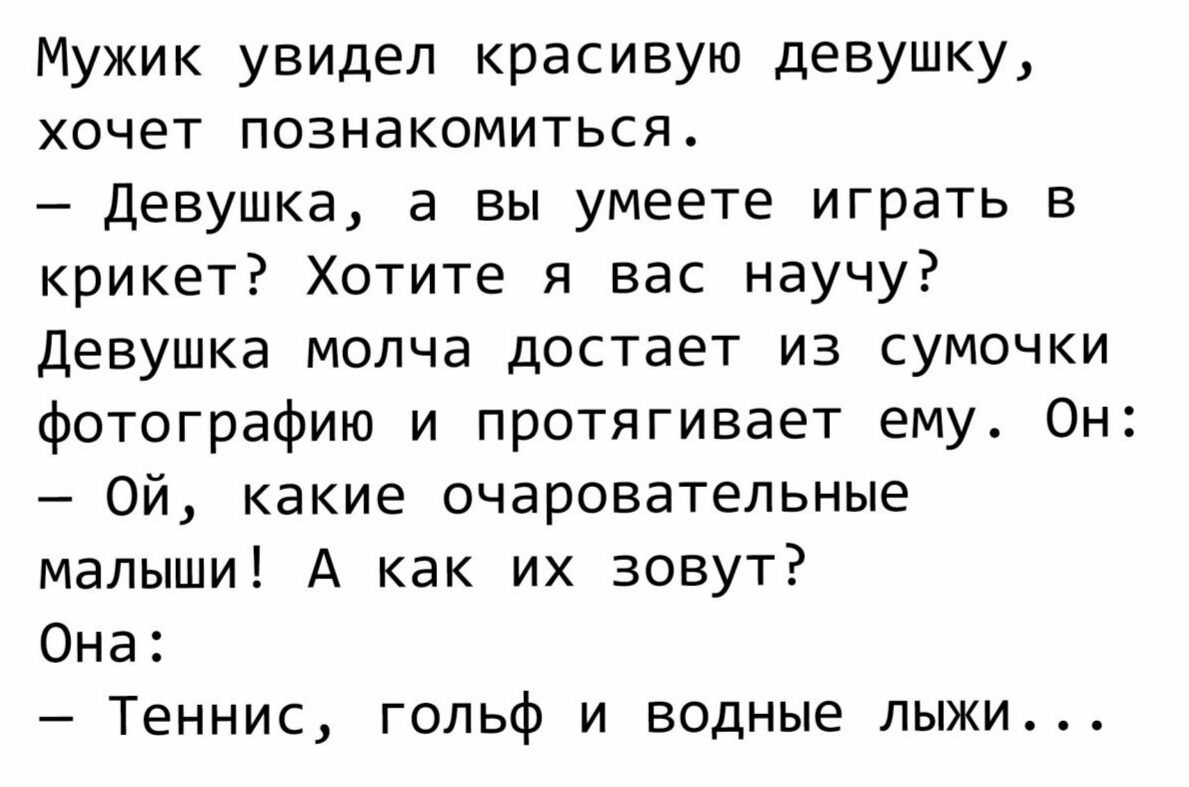 Мужик увидел красивую девушку хочет познакомиться Девушка а вы умеете играть в крикет Хотите я вас научу Девушка молча достает из сумочки фотографию и протягивает ему Он Ой какие очаровательные малыши А как их зовут Она Теннис гольф и водные лыжи