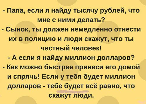 Папа если я найду тысячу рублей что мне с ними делать Сынок ты должен немедленно отнести их в полицию и люди скажут что ты честный человек А если я найду миллион долларов Как можно быстрее принеси его домой и спрячь Если у тебя будет миллион долларов тебе будет всё равно что СКШУТ ЛЮДИ