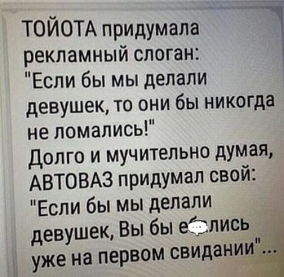 ТОЙОТА придумала рекламный слоган Если бы мы делали Т девушек то они бы никогда не помапись Долго и мучительно думая АВТОВАЗ придумал свой Если бы мы делали девушек Вы бы ейлись _ уже на первом свиданиё