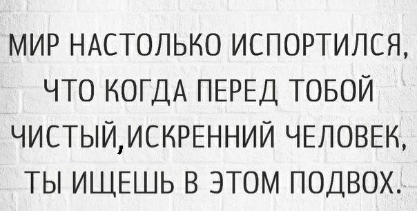 МИР НАСТОЛЬКО ИСПОРТИЛСЯ ЧТО КОГДА ПЕРЕД ТОБОЙ ЧИСТЬЙИСКРЕННИЙ ЧЕЛОВЕК ТЫ ИЩЕШЬ В ЭТОМ ПОДВОХ