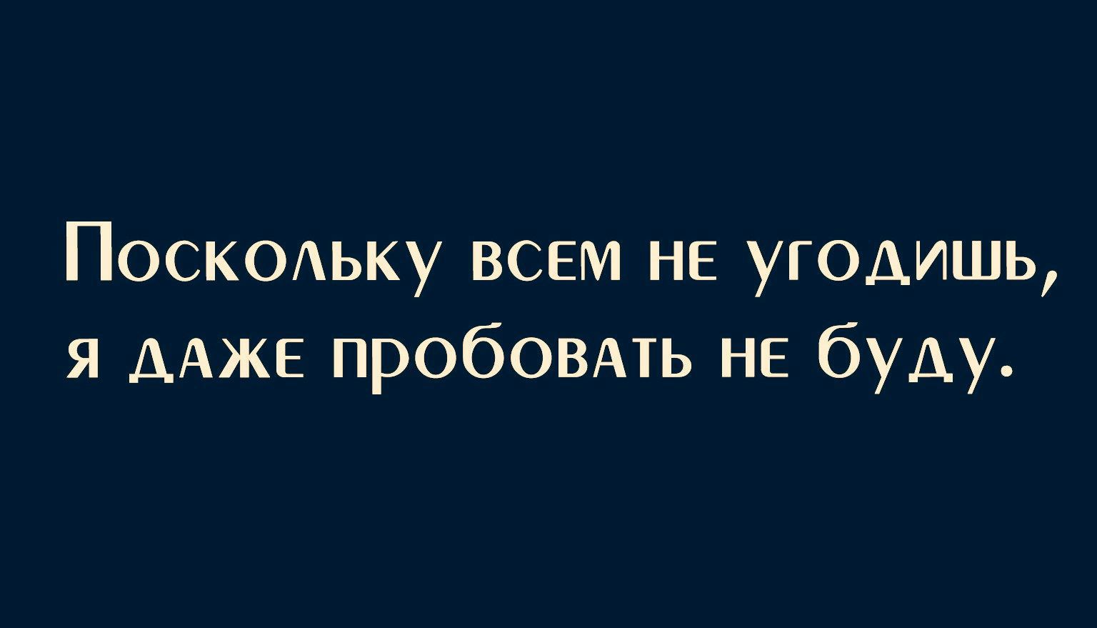 ПОСКОАЬКУ всем не угодишь я ДАЖЕ пробовмь НЕ буду