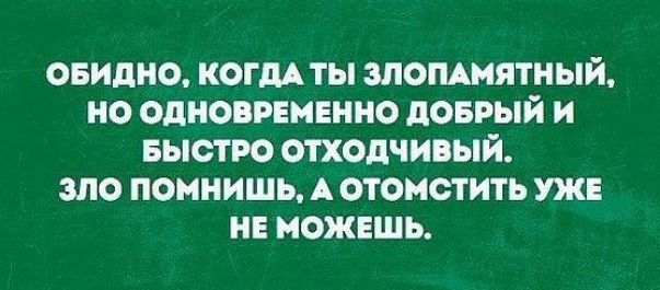ОБИдНО КОГДА ТЫ ЗЛОПАМЯТНЫЙ НО ОДНОВРЕМЕННО дОБРЫЙ И БЫОТ РО ОТХОДЧИВЫЙ ЗЛО ПОМНИШЬ А ОТОМСТИТЬ ЖЕ НЕ МОЖЕШЬ