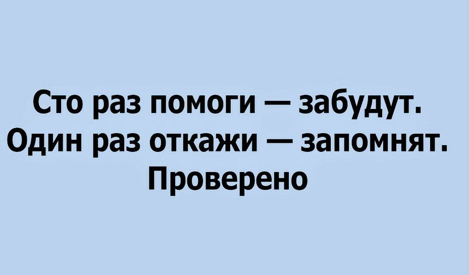 Сто раз помоги забудут Один раз откажи запомнят Проверено