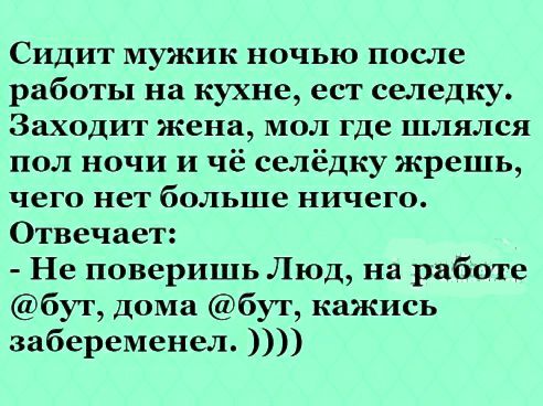 Сидит мужик ночью после работы на кухне ест селедку Заходит жена мол где шлялся пол ночи и чё селёдку жрешь чего нет больше ничего Отвечает Не поверишь Люд на работе бут Дома бут кажись забеременел