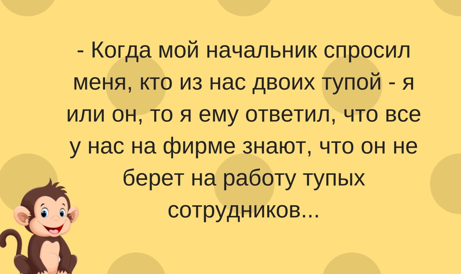 Когда мой начальник спросил меня кто из нас двоих тупой я или он то я ему ответил что все у нас на фирме знают что он не берет на работу тупых сотрудников