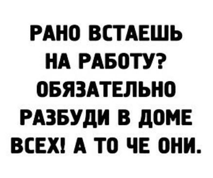 РАНО ВСТАЕШЬ НА РАБОТУ ВБЯЗАТЕЛЬНО РАЗБУдИ В дОМЕ ВСЕХ А ТО ЧЕ они