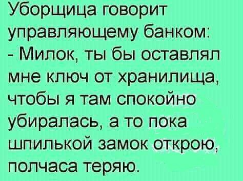 Уборщица говорит управляющему банком Мипок ты бы оставлял мне ключ от хранилища чтобы я там спокойно убиралась а то пока шпилькой замок открою полчаса теряю