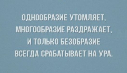 ОДНООБРАЗИЕ УТОМЛЯЕТ МНОГООБРАЗИЕ РАЗДРАЖАЕТ И ТОЛЬКО БЕЗОБРАЗИЕ ВСЕГДА СРАБАТЫВАЕТ НА УРА