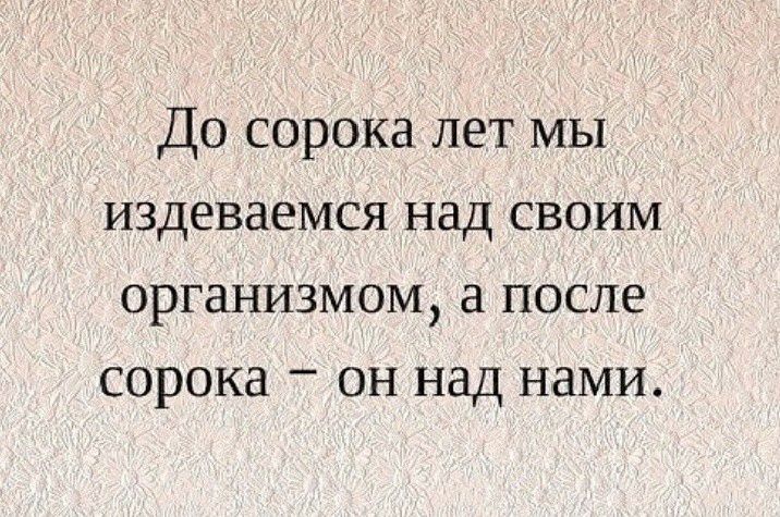 До сорока лет мы издевается над своим организмом после сорока _ он над нами