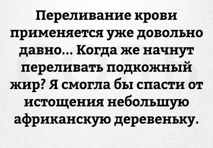 Переливание крови применяется уже довольно давно Когда же начнут переливать подкожный жир Я смогла бы спасти от истощения небольшую африканскую деревеньку