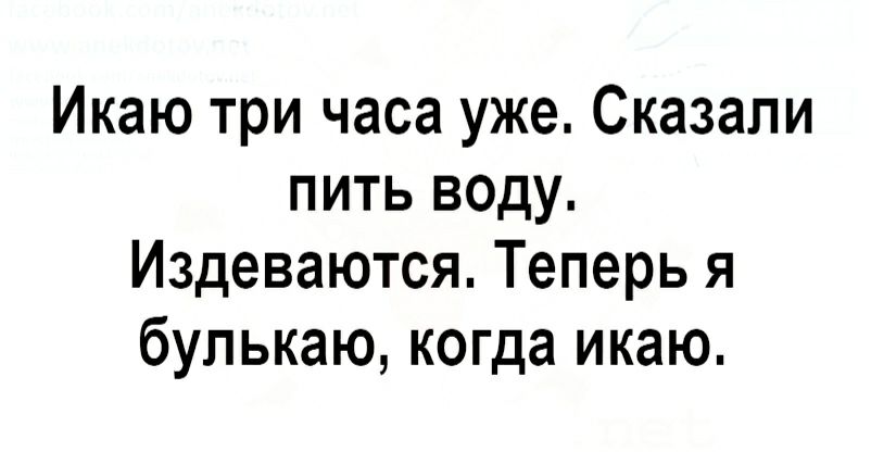 Икаю три часа уже Сказали пить воду Издеваются Теперь я бупькаю когда икаю