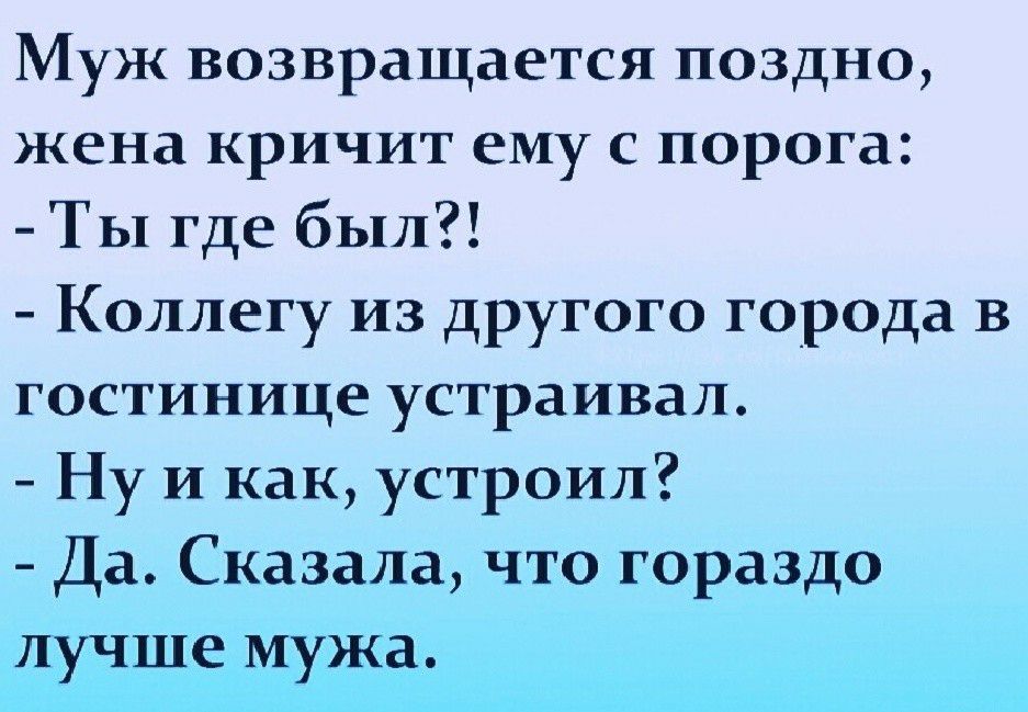 Муж возвращается поздно жена кричит ему с порога ТЫ где был Коллегу из другого города в гостинице устраивал Ну И как устроил Да Сказала что гораздо лучше мужа