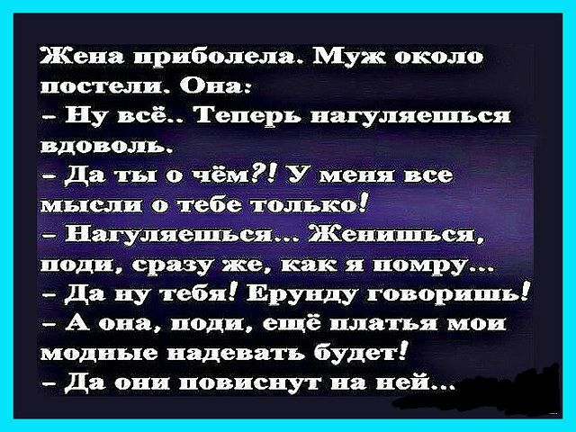 Жена приболела Муж около постели Она Ну всё Теперь пагуляелпъся вдовоапь Да ты о чём У меня все мысли о тебе только Нагуляешься Женпшъсяь поди сразу же как я помру Да ну тебя Ерунду говоришь А она поди ещё платья мои модные надевать будет Да они повиснут на ней