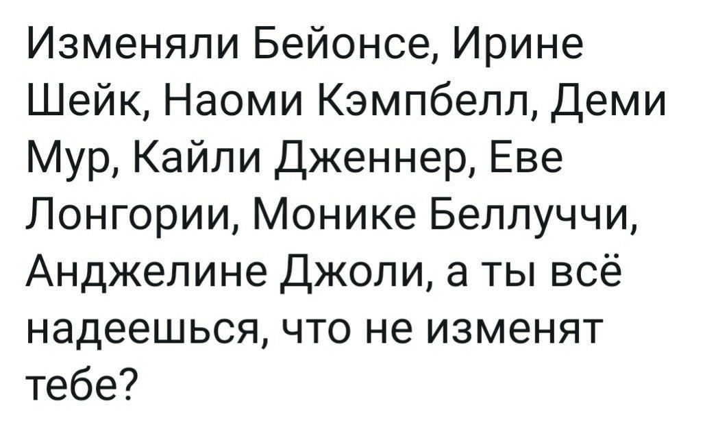 Изменяли Бейонсе Ирине Шейк Наоми Кэмпбелл Деми Мур Кайли Дженнер Еве Лонгории Монике Беллуччи Анджелине Джоли а ты всё надеешься что не изменят тебе