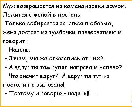Муж возвращается из командировки домой Ложится с женой в постель Только собирается заняться любовью жена достает из тумбочки презервативы и говорит Надень Зачем мы же отказались от них А вдруг ты там гулял направо и налево Что значит вдруг А вдруг ты тут из постели не вылезала Поэтому и говорю надень