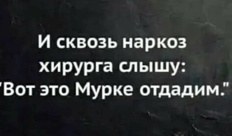 И сквозь наркоз хирурга слышу Вот это Мурке отдадим