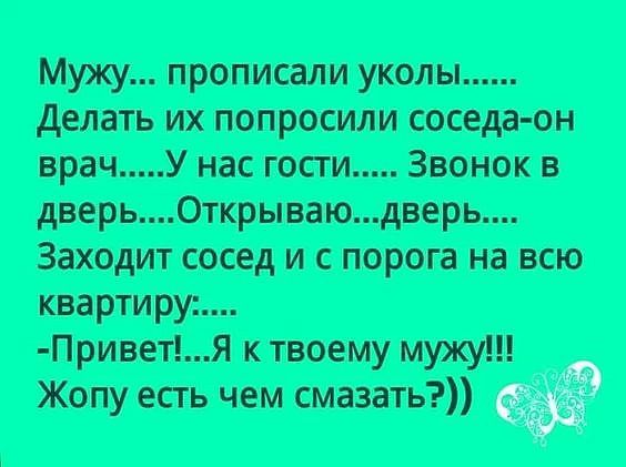 Мужу... Прописали уколы..... Делать их попросили соседаон врач.....у нас гости..... Звонок в заходит сосед и с порога на всю квартиру:... Привет!...я к твоему мужу!! Жопу есть чем смазать?