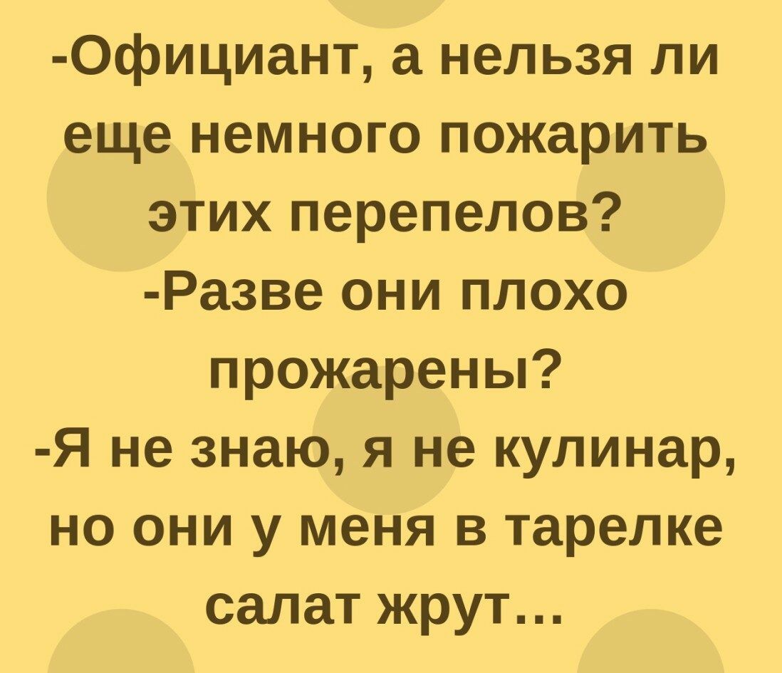 Официант а нельзя ли еще немного пожарить этих перепелов Разве они плохо прожарены Я не знаю я не кулинар но они у меня в тарелке салат жрут