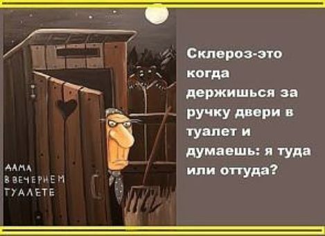 Склероз это когда держиться за ручку двери в туалет и думаешь я туда или оттуда