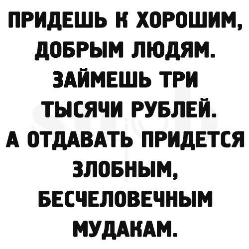 ПРИдЕШЬ И ХОРОШИМ дОБРЫМ ЛЮДЯМ ЗАИМЕШЬ ТРИ ТЫСЯЧИ РУБЛЕЙ А ОТдАВАТЬ ПРИДЕТСЯ ЗЛПБНЫМ БЕСЧЕЛОВЕЧНЫМ МУДАИАМ