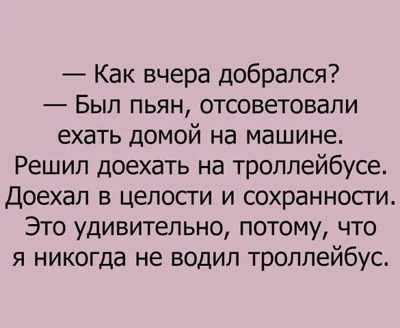 Как вчера добрался Был пьян отсоветовали ехать домой на машине Решил доехать на троллейбусе Доехал в целости и сохранности Это удивительно потому что я никогда не водил троллейбус