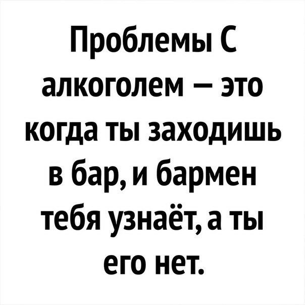Проблемы С алкоголем это когда ты заходишь в бар и бармен тебя узнаёт а ты его нет