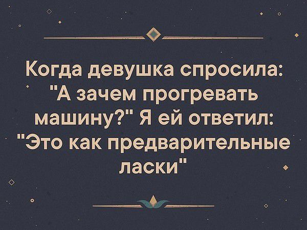 о______ Когда девушка спросила А зачем прогревать машину Я ей ответил Это как предварительные ласки ___ 4___