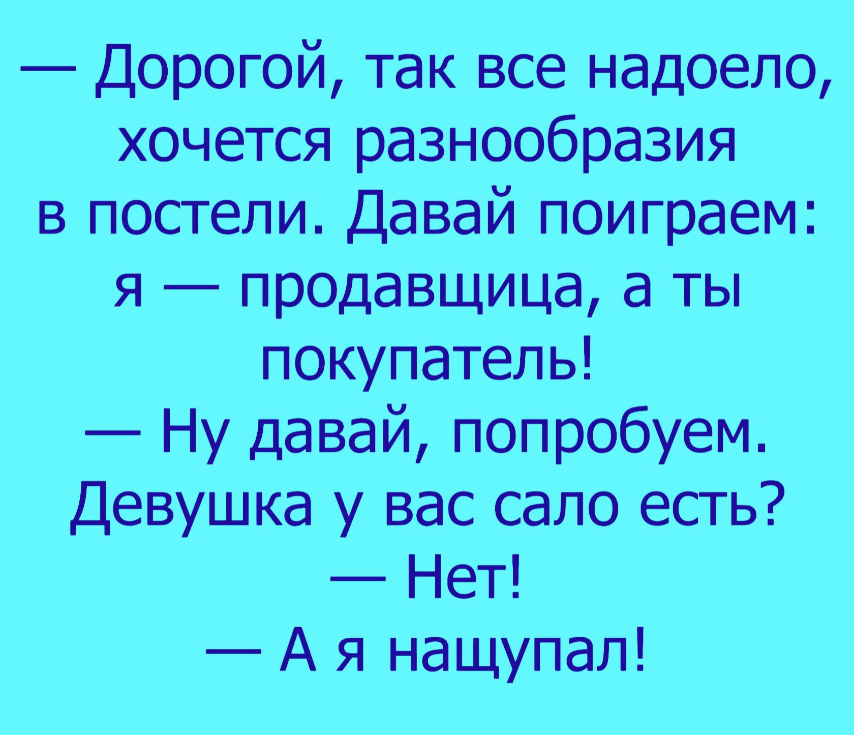 Дорогой так все надоело хочется разнообразия в постели Давай поиграем я  продавщица а ты покупатель Ну давай попробуем Девушка у вас сало есть Нет А  я нащупал - выпуск №1052488