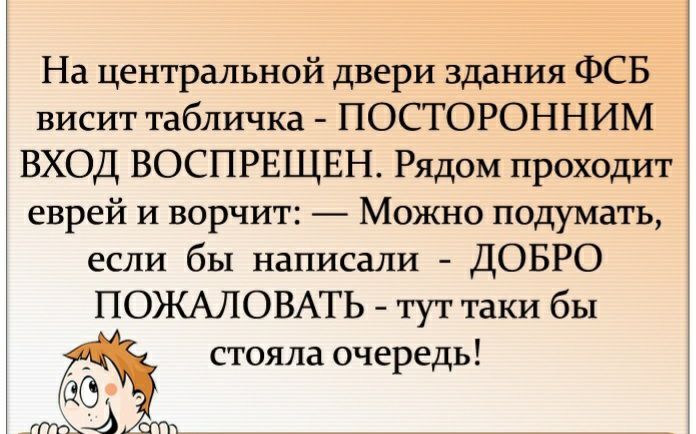 На центральной двери здания ФСБ висит табличка ПОСТОРОННИМ ВХОД ВОСПРЕЩЕН Рядом проходит еврей и ворчит Можно подумать если бы написали ДОБРО ПОЖАЛОВАТЬ тут таки бы стояла очередь аб жд3 _ __