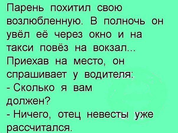 Парень похитил свою возлюбленную В полночь он увёл её через окно и на такси повёз на вокзал Приехав на место он спрашивает у водителя Сколько я вам должен Ничего отец невесты уже рассчитался