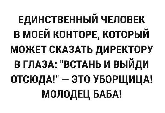 Единственный ЧЕЛОВЕК В МОЕЙ конторв который может СКАЗАТЬ дирвктору в ГЛАЗА ВСТАНЬ и выйди ОТСЮДА это УБОРЩИЦА молодец БАБА