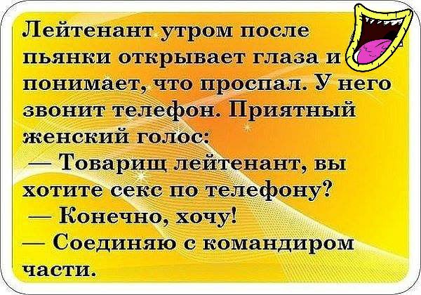 Лейтенант утром после у пьянки открывает глаза и распад У него Приятный понимает что звонит телефо женский голо Товарищ лейтенант вы хотите секс потедтефону Конечно хочу Соединяю командиром ЁаСТИ