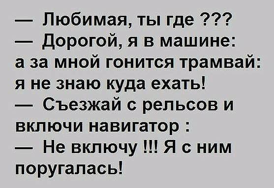 Любимая ты где Дорогой я в машине а за мной гонится трамвай я не знаю куда ехать Съезжай с рельсов и включи навигатор Не включу Я с ним поругалась