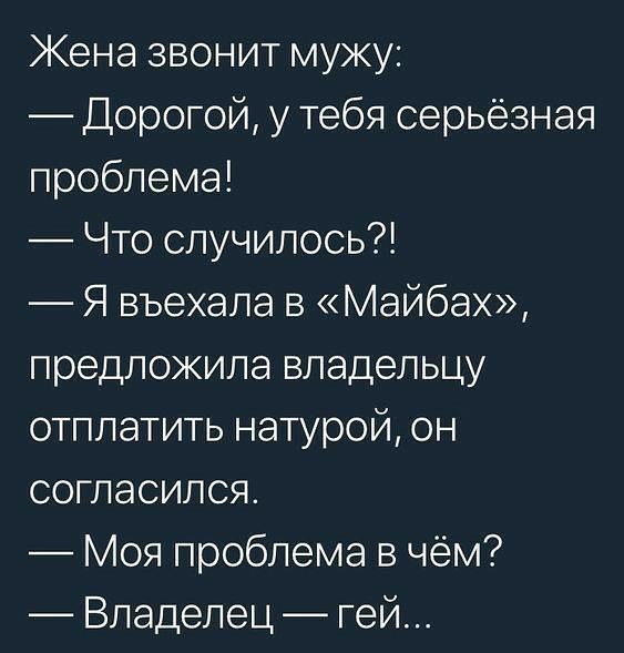 Жена звонит мужу Дорогой у тебя серьёзная проблема Что случилось Я въехала в Майбах предложила владельцу отплатить натурой он согласился Моя проблема в чём Владелец гей