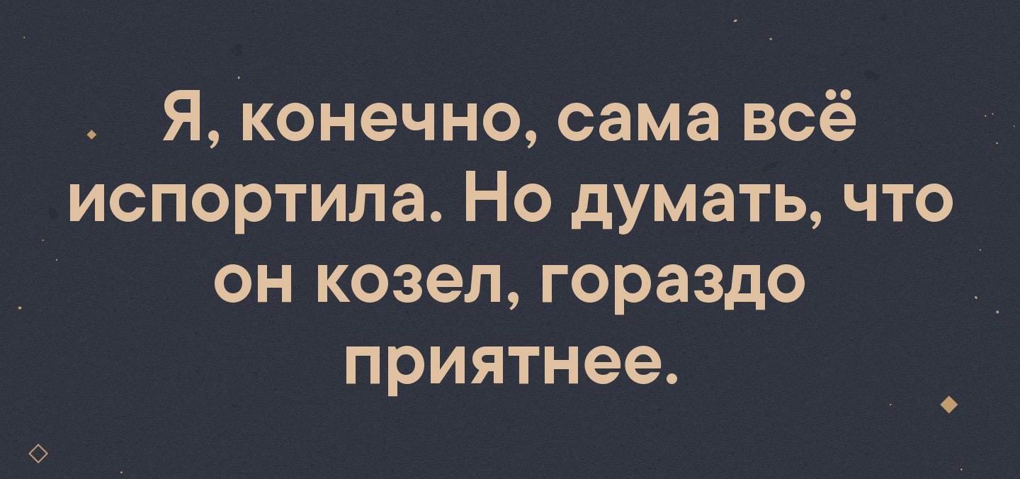 Я конечно сама всё _ испортила Но думать что он козел гораздо приятнее