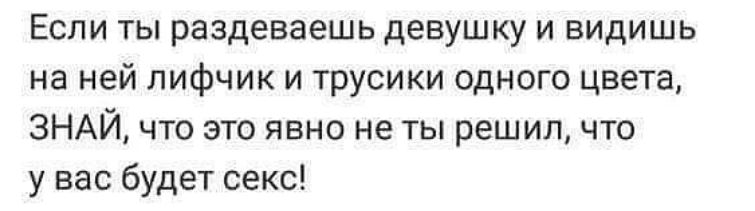 Если ты раздеваешь девушку и видишь на ней лифчик и трусики одного цвета ЗНАЙ что это явно не ты решил что у вас будет секс