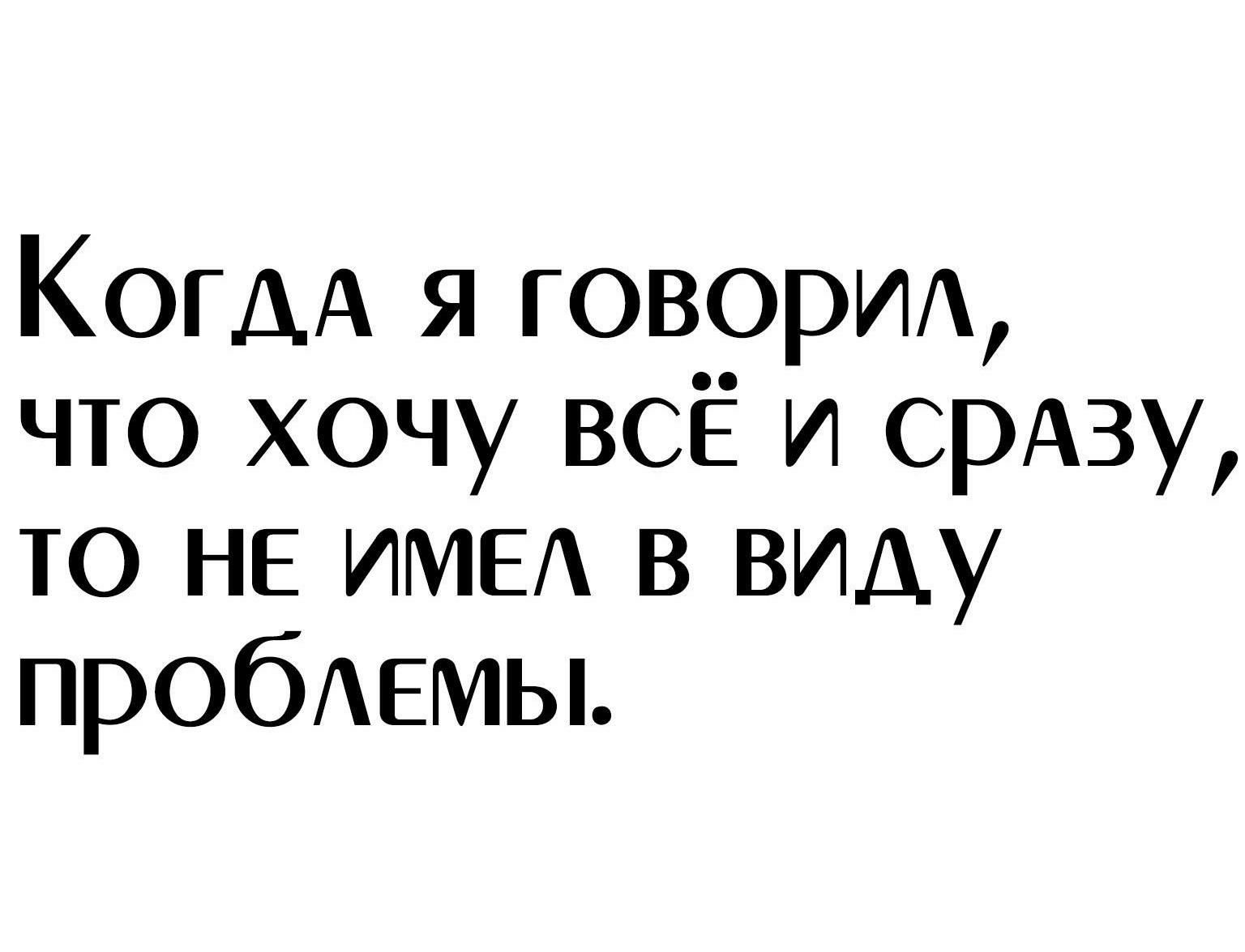 КОГДА я говорим что хочу ВСЁ и срдву то НЕ ИМЕА в виду пробЕМЫ